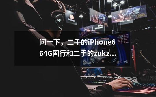 问一下，二手的iPhone6 64G国行和二手的zukz2pro尊享版，哪个好-第1张-游戏信息-龙启网