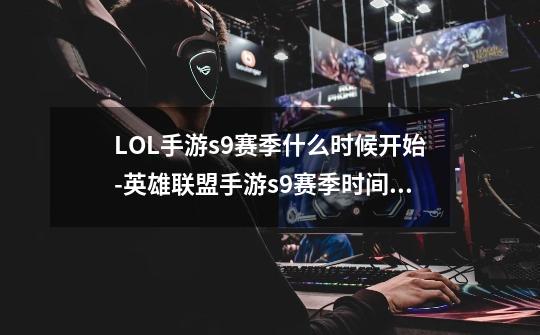 LOL手游s9赛季什么时候开始-英雄联盟手游s9赛季时间一览-第1张-游戏信息-龙启网