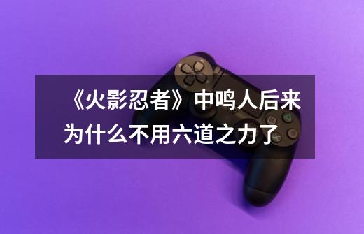 《火影忍者》中鸣人后来为什么不用六道之力了-第1张-游戏信息-龙启网