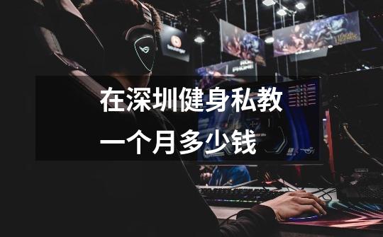 在深圳健身私教一个月多少钱-第1张-游戏信息-龙启网