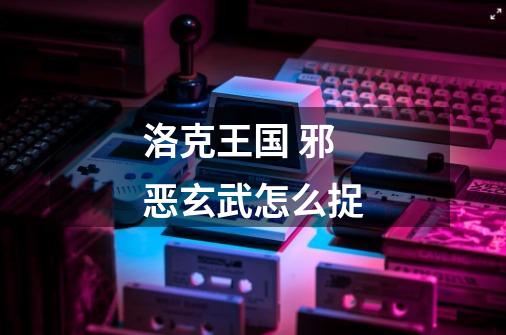 洛克王国 邪恶玄武怎么捉-第1张-游戏信息-龙启网