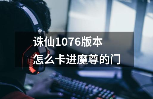 诛仙1076版本怎么卡进魔尊的门-第1张-游戏信息-龙启网