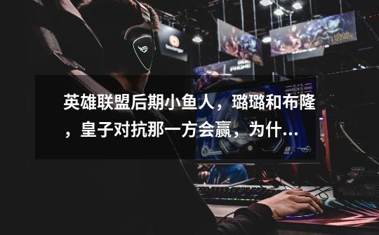 英雄联盟后期小鱼人,璐璐和布隆,皇子对抗那一方会赢,为什么-第1张-游戏信息-龙启网