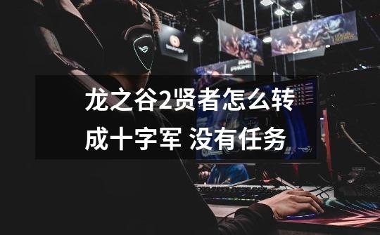 龙之谷2贤者怎么转成十字军 没有任务-第1张-游戏信息-龙启网