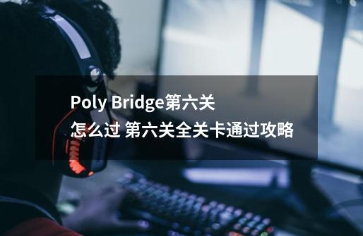 Poly Bridge第六关怎么过 第六关全关卡通过攻略-第1张-游戏信息-龙启网
