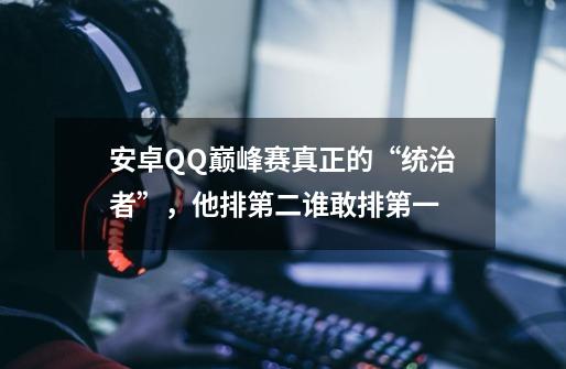 安卓QQ巅峰赛真正的“统治者”,他排第二谁敢排第一-第1张-游戏信息-龙启网