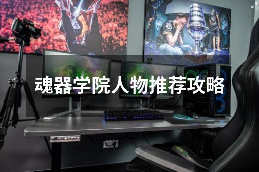 魂器学院人物推荐攻略-第1张-游戏信息-龙启网