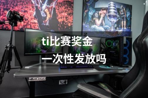 ti比赛奖金一次性发放吗-第1张-游戏信息-龙启网