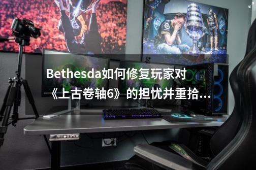 Bethesda如何修复玩家对《上古卷轴6》的担忧并重拾系列灵魂-第1张-游戏信息-龙启网
