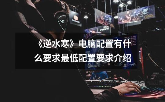 《逆水寒》电脑配置有什么要求最低配置要求介绍-第1张-游戏信息-龙启网