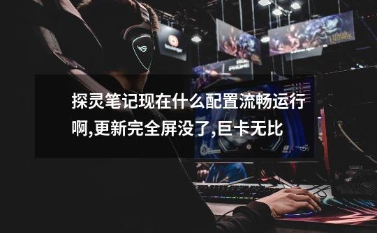 探灵笔记现在什么配置流畅运行啊,更新完全屏没了,巨卡无比-第1张-游戏信息-龙启网