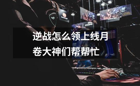 逆战怎么领上线月卷大神们帮帮忙-第1张-游戏信息-龙启网