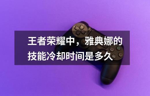 王者荣耀中,雅典娜的技能冷却时间是多久-第1张-游戏信息-龙启网