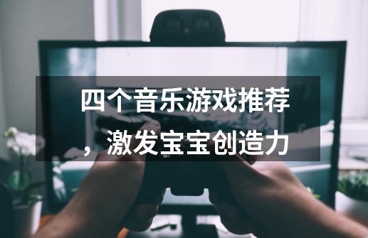 四个音乐游戏推荐,激发宝宝创造力-第1张-游戏信息-龙启网