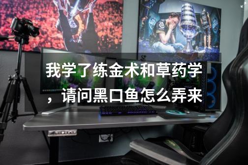 我学了练金术和草药学,请问黑口鱼怎么弄来-第1张-游戏信息-龙启网