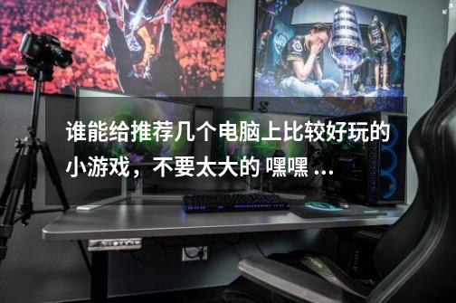 谁能给推荐几个电脑上比较好玩的小游戏,不要太大的 嘿嘿 谢谢了-第1张-游戏信息-龙启网