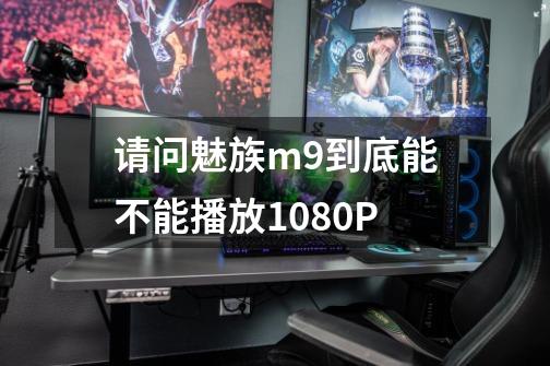 请问魅族m9到底能不能播放1080P-第1张-游戏信息-龙启网