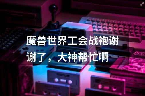 魔兽世界工会战袍谢谢了，大神帮忙啊-第1张-游戏信息-龙启网