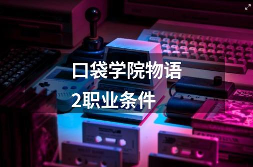 口袋学院物语2职业条件-第1张-游戏信息-龙启网