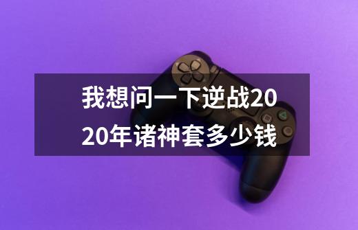 我想问一下逆战2020年诸神套多少钱-第1张-游戏信息-龙启网
