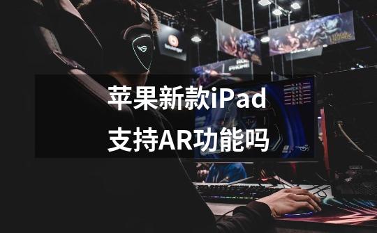 苹果新款iPad支持AR功能吗-第1张-游戏信息-龙启网