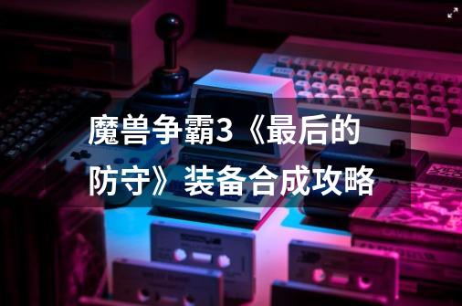 魔兽争霸3《最后的防守》装备合成攻略-第1张-游戏信息-龙启网