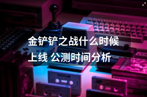 金铲铲之战什么时候上线 公测时间分析-第1张-游戏信息-龙启网