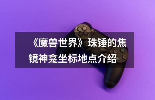 《魔兽世界》珠锤的焦镜神龛坐标地点介绍-第1张-游戏信息-龙启网