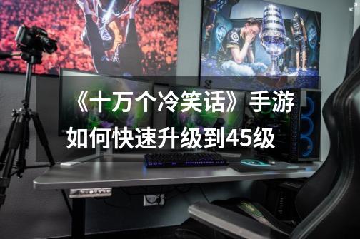 《十万个冷笑话》手游如何快速升级到45级-第1张-游戏信息-龙启网