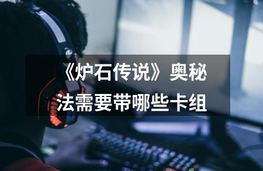 《炉石传说》奥秘法需要带哪些卡组-第1张-游戏信息-龙启网
