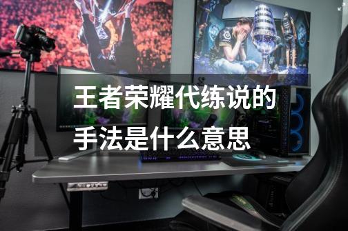 王者荣耀代练说的手法是什么意思-第1张-游戏信息-龙启网