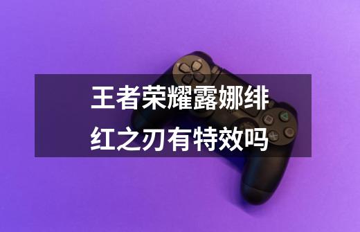 王者荣耀露娜绯红之刃有特效吗-第1张-游戏信息-龙启网