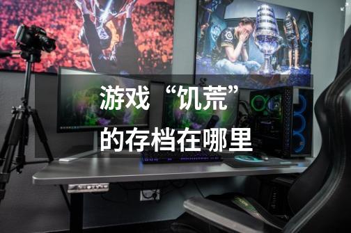 游戏“饥荒”的存档在哪里-第1张-游戏信息-龙启网