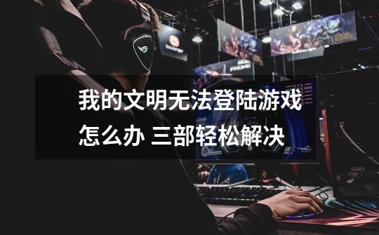 我的文明无法登陆游戏怎么办 三部轻松解决-第1张-游戏信息-龙启网