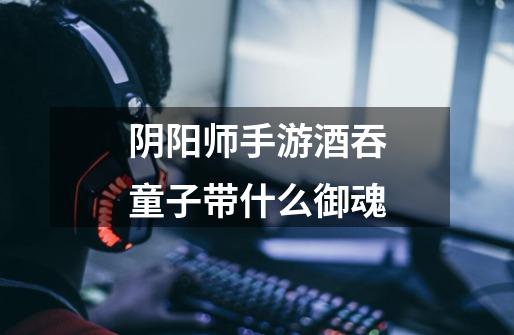 阴阳师手游酒吞童子带什么御魂-第1张-游戏信息-龙启网