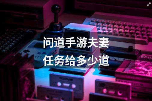 问道手游夫妻任务给多少道-第1张-游戏信息-龙启网