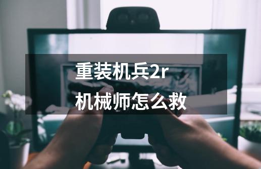 重装机兵2r机械师怎么救-第1张-游戏信息-龙启网