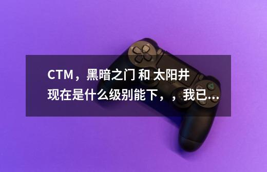 CTM,黑暗之门 和 太阳井 现在是什么级别能下,,我已经72了,怎么没在 FB列表中 找到它们-第1张-游戏信息-龙启网
