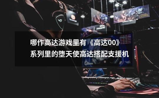 哪作高达游戏里有《高达00》系列里的堕天使高达搭配支援机-第1张-游戏信息-龙启网