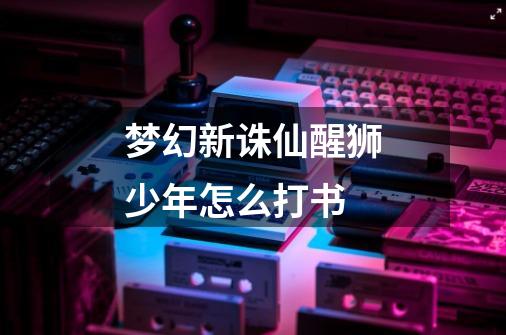 梦幻新诛仙醒狮少年怎么打书-第1张-游戏信息-龙启网