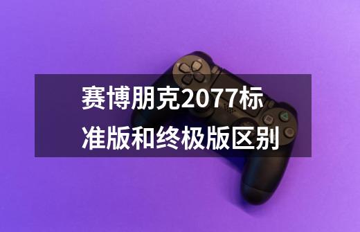 赛博朋克2077标准版和终极版区别-第1张-游戏信息-龙启网