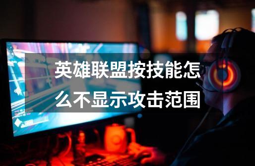 英雄联盟按技能怎么不显示攻击范围-第1张-游戏信息-龙启网