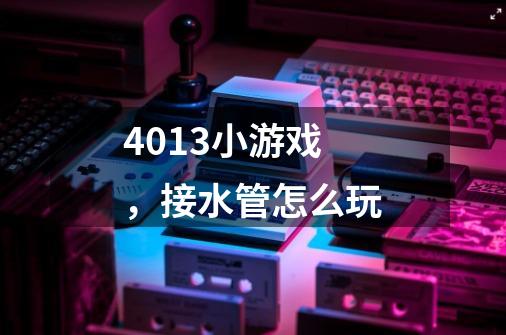 4013小游戏，接水管怎么玩-第1张-游戏信息-龙启网