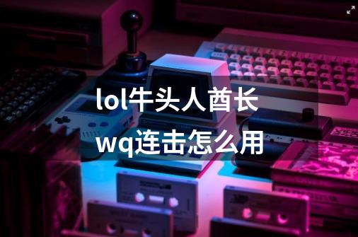 lol牛头人酋长wq连击怎么用-第1张-游戏信息-龙启网