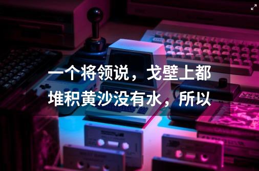 一个将领说,戈壁上都堆积黄沙没有水,所以.-第1张-游戏信息-龙启网