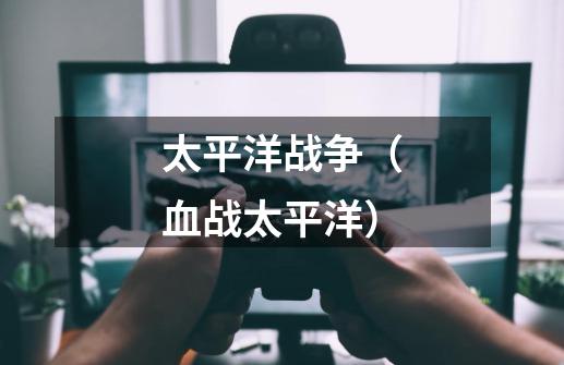 太平洋战争(血战太平洋)-第1张-游戏信息-龙启网