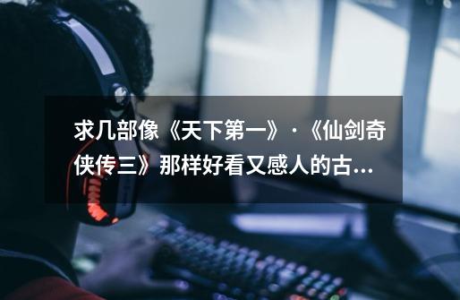 求几部像《天下第一》·《仙剑奇侠传三》那样好看又感人的古代武侠片。-第1张-游戏信息-龙启网