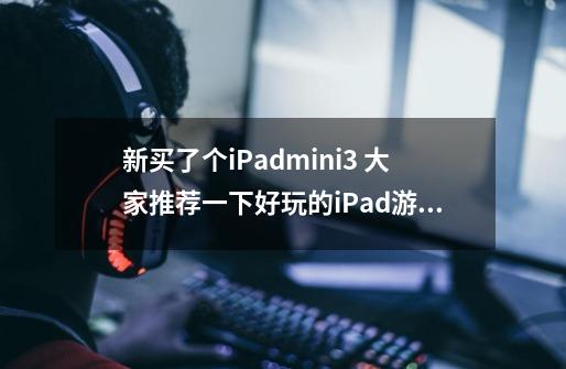 新买了个iPadmini3 大家推荐一下好玩的iPad游戏， 单机的 不需要联网也可以玩的-第1张-游戏信息-龙启网