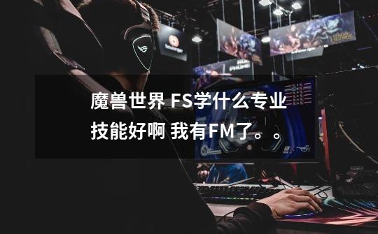 魔兽世界 FS学什么专业技能好啊 我有FM了。。-第1张-游戏信息-龙启网