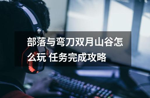 部落与弯刀双月山谷怎么玩 任务完成攻略-第1张-游戏信息-龙启网